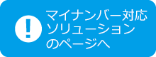 マイナンバー対応ソリューションのページへ