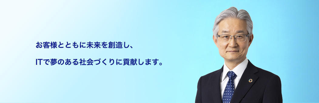 お客様とともに未来を創造し、ITで夢のある社会づくりに貢献します。